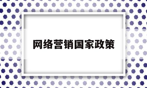 网络营销国家政策(国家对网络营销的方针政策)