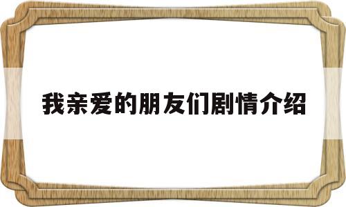 我亲爱的朋友们剧情介绍(我亲爱的朋友们剧情介绍大结局)