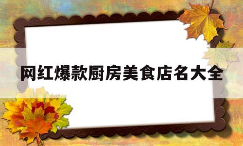 网红爆款厨房美食店名大全的简单介绍