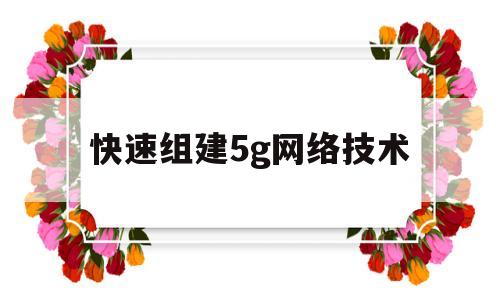 快速组建5g网络技术(组建快速网络 什么是最好的选择)