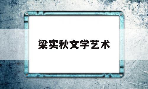 梁实秋文学艺术(简述梁实秋文艺思想的特征)