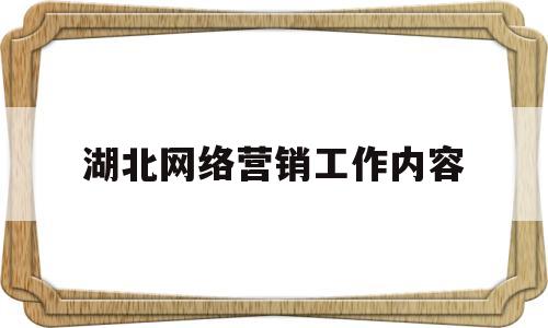 湖北网络营销工作内容(网络营销岗位的日常工作内容)