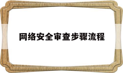 网络安全审查步骤流程(网络安全审查需要多长时间)