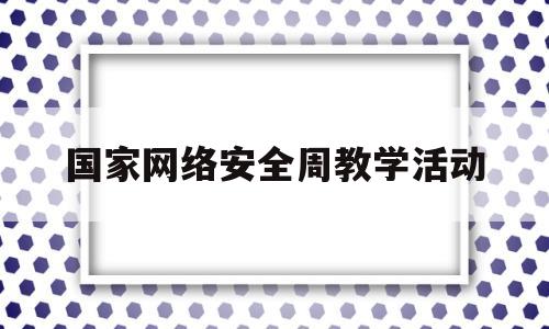 国家网络安全周教学活动(2021年国家网络安全周活动主题是什么)