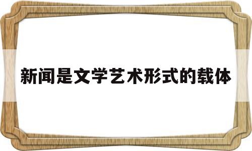 新闻是文学艺术形式的载体(新闻是文学作品吗)