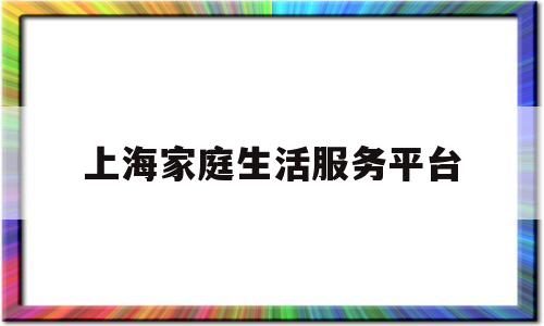 上海家庭生活服务平台(上海市家庭服务行业协会)