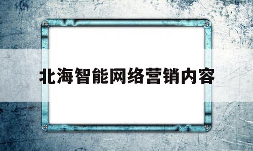 关于北海智能网络营销内容的信息