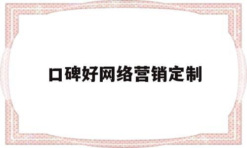 口碑好网络营销定制(网络营销做的好的品牌)