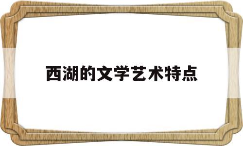 西湖的文学艺术特点(西湖的文学艺术特点有哪些)