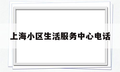 上海小区生活服务中心电话(上海小区生活服务中心电话是多少)