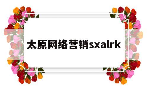 太原网络营销sxalrk(太原网络营销师最新招聘信息)