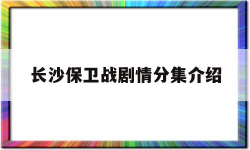 长沙保卫战剧情分集介绍(长沙保卫战剧情分集介绍大结局)