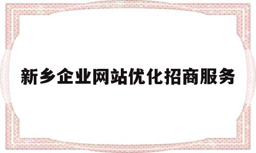 新乡企业网站优化招商服务(新乡企业网站优化招商服务项目)