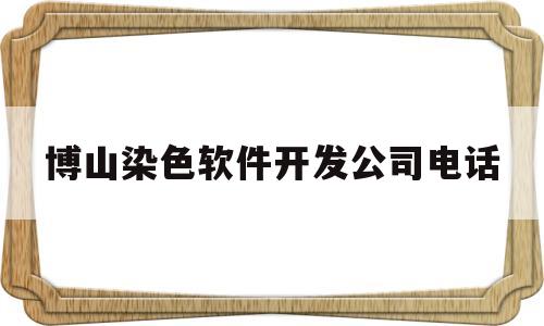 博山染色软件开发公司电话(博山染色软件开发公司电话号码)