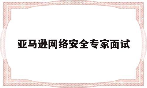 亚马逊网络安全专家面试(亚马逊电商面试问题及答案)