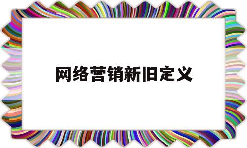 网络营销新旧定义(网络营销新旧定义对比)