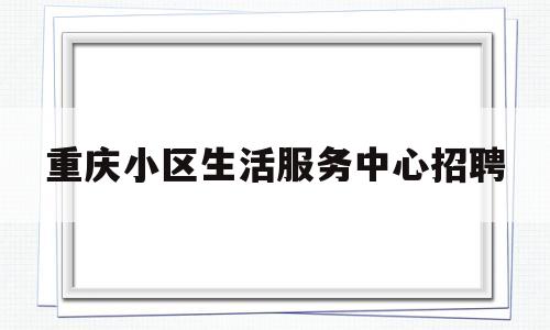 重庆小区生活服务中心招聘(重庆小区物业维修工招聘信息)