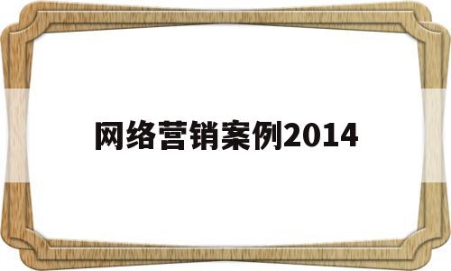 网络营销案例2014(网络营销案例2020年)