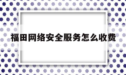 福田网络安全服务怎么收费(福田网络安全服务怎么收费的)