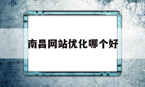 南昌网站优化哪个好(南昌网站建设解决方案)