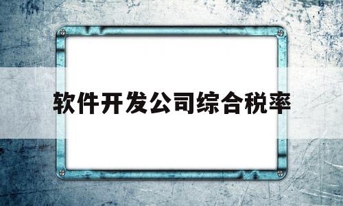 软件开发公司综合税率(软件开发公司综合税率怎么算)