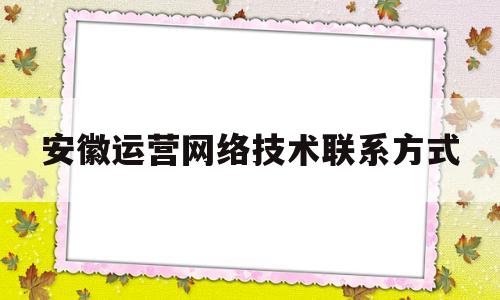 安徽运营网络技术联系方式(安徽运营网络技术联系方式是什么)