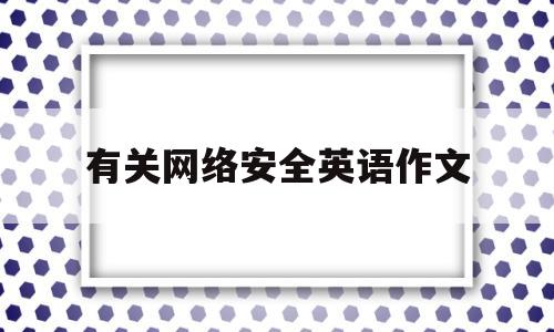 有关网络安全英语作文(有关网络安全英语作文120词)