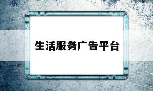 生活服务广告平台(生活服务平台广告语)