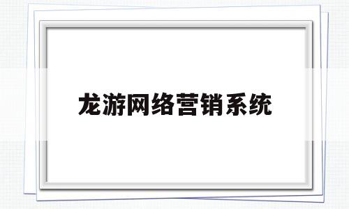 龙游网络营销系统(上海龙游网络有限公司怎么样)