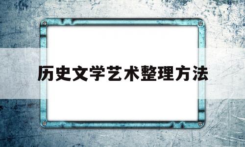 历史文学艺术整理方法(历史文学艺术整理方法包括)