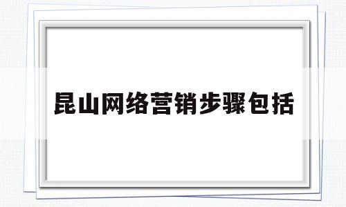 昆山网络营销步骤包括(网络营销业务流程有哪些?)