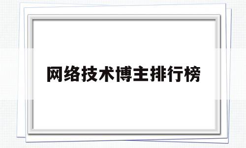 网络技术博主排行榜(网络技术博主排行榜前十名)