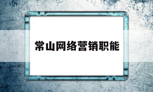 常山网络营销职能(网络营销岗位的工作职责和任职要求)