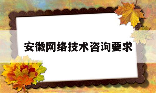 安徽网络技术咨询要求(安徽网络技术咨询要求学历)