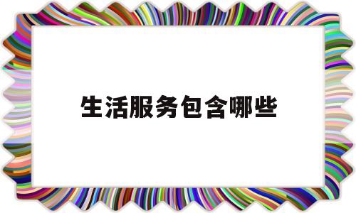 生活服务包含哪些(生活服务包含哪些内容呢)