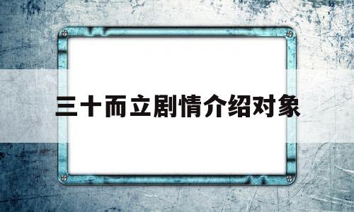 三十而立剧情介绍对象(三十而立电视剧结局如何)