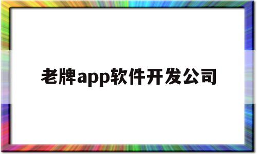 老牌app软件开发公司(老牌app软件开发公司有哪些)