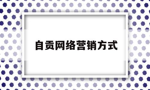 自贡网络营销方式(十大网络营销方法案例)