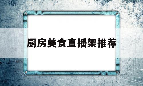 厨房美食直播架推荐(直播间厨房模块设计效果图)