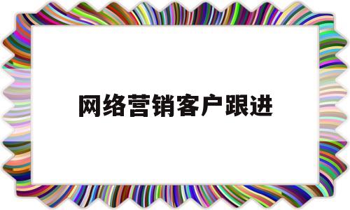 网络营销客户跟进(网络营销怎样才能打动客户)