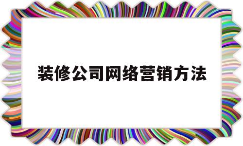 装修公司网络营销方法(装修公司网络营销方法有哪些)