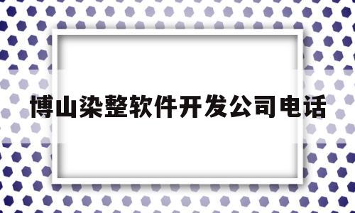 博山染整软件开发公司电话(博山染整软件开发公司电话地址)