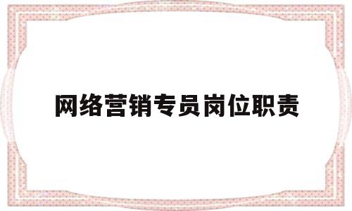 网络营销专员岗位职责(网络营销专员岗位职责描述)