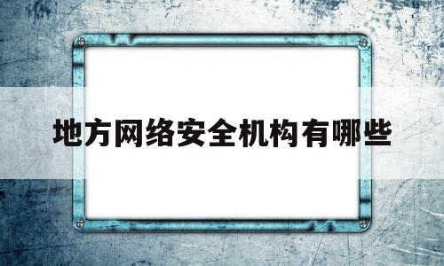 地方网络安全机构有哪些(地方网络安全机构有哪些单位)