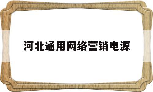 河北通用网络营销电源(河北通用网络营销电源有哪些)