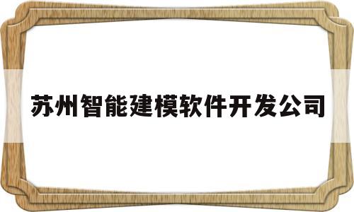 苏州智能建模软件开发公司(苏州智能建模软件开发公司招聘)