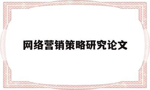 网络营销策略研究论文(企业网络营销策略研究论文)