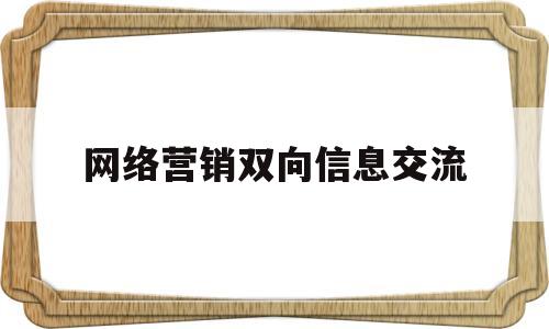 网络营销双向信息交流(网络营销中的信息传递是单向的)