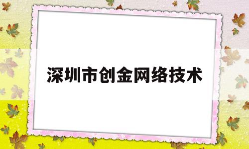 深圳市创金网络技术(深圳市创金网络技术服务公司)