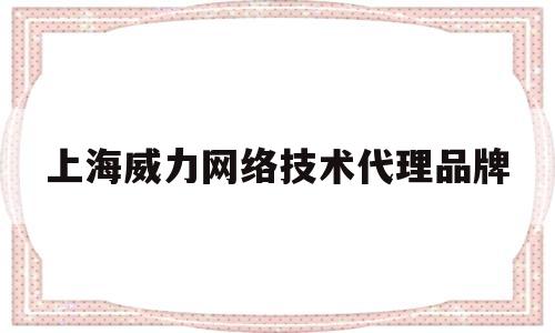 包含上海威力网络技术代理品牌的词条